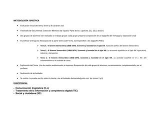 METODOLOGÍA ESPECÍFICA
• Evaluación inicial del tema, breve y de carácter oral.
• Visionado de Documental: Colección Memoria de España. Parte de los capítulos 22 y 23 (1 sesión )
• Dos grupos de alumnos han realizado un trabajo grupal: cada grupo preparó la exposición de un epígrafe del Tema(ppt y exposición oral)
• El profesor entrega las fotocopias de la parte teórica del Tema. Corresponden a los epígrafes PAEG.
 Tema 5.- El Sexenio Democrático (1868-1874). Economía y Sociedad en el siglo XIX. Evolución política del Sexenio Democrático
 Tema 5.- El Sexenio Democrático (1868-1874). Economía y Sociedad en el siglo XIX. La economía española en el siglo XIX: Agricultura,
industria y transportes.
 Tema 5.- El Sexenio Democrático (1868-1874). Economía y Sociedad en el siglo XIX. La sociedad española en el s. XIX. Del
estamentalismo a la sociedad de clases
• Explicación del Tema. Uso de medios audiovisuales e impresosexposición de cada grupo de alumnos, sucesivamente, complementada por el
profesor
• Realización de actividades
• Se realiza la prueba escrita sobre la teoría y las actividades destacadas(junto con los temas 3 y 4)
COMPETENCIAS
- Comunicación lingüística (C.L)
- Tratamiento de la información y competencia digital (TIC)
- Social y ciudadana (SC)
 