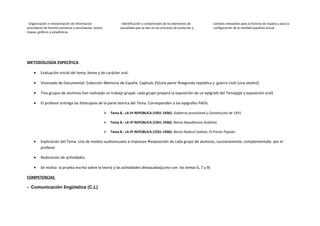 - Organización e interpretación de información
procedente de fuentes primarias y secundarias: textos,
mapas, gráficos y estadísticas.
- Identificación y comprensión de los elementos de
causalidad que se dan en los procesos de evolución y
cambios relevantes para la historia de España y para la
configuración de la realidad española actual.
METODOLOGÍA ESPECÍFICA
• Evaluación inicial del tema, breve y de carácter oral.
• Visionado de Documental: Colección Memoria de España. Capítulo 25(una partesegunda república y guerra civil) (una sesión))
• Tres grupos de alumnos han realizado un trabajo grupal: cada grupo preparó la exposición de un epígrafe del Tema(ppt y exposición oral)
• El profesor entrega las fotocopias de la parte teórica del Tema. Corresponden a los epígrafes PAEG.
 Tema 8.- LA IIª REPÚBLICA (1931-1936): Gobierno provisional y Constitución de 1931
 Tema 8.- LA IIª REPÚBLICA (1931-1936): Bienio Republicano Azañista
 Tema 8.- LA IIª REPÚBLICA (1931-1936): Bienio Radical Cedista. El Frente Popular
• Explicación del Tema. Uso de medios audiovisuales e impresosexposición de cada grupo de alumnos, sucesivamente, complementada por el
profesor
• Realización de actividades
• Se realiza la prueba escrita sobre la teoría y las actividades destacadas(junto con los temas 6, 7 y 9)
COMPETENCIAS
- Comunicación lingüística (C.L)
 