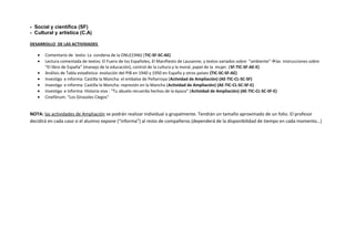 - Social y científica (SF)
- Cultural y artística (C.A)
DESARROLLO DE LAS ACTIVIDADES
• Comentario de texto: La condena de la ONU(1946) (TIC-SF-SC-AE)
• Lectura comentada de textos: El Fuero de los Españoles, El Manifiesto de Lausanne; y textos variados sobre “ambiente”las instrucciones sobre
“El libro de España” (manejo de la educación), control de la cultura y la moral, papel de la mujer. (SF-TIC-SF-AE-E)
• Análisis de Tabla estadística: evolución del PIB en 1940 y 1950 en España y otros países (TIC-SC-SF-AE)
• Investiga e informa: Castilla la Mancha: el embalse de Peñarroya (Actividad de Ampliación) (AE-TIC-CL-SC-SF)
• Investiga e informa: Castilla la Mancha: represión en la Mancha (Actividad de Ampliación) (AE-TIC-CL-SC-SF-E)
• Investiga e informa: Historia viva : “Tu abuelo recuerda hechos de la época” (Actividad de Ampliación) (AE-TIC-CL-SC-SF-E)
• Cinefórum: “Los Girasoles Ciegos”
NOTA: las actividades de Ampliación se podrán realizar individual o grupalmente. Tendrán un tamaño aproximado de un folio. El profesor
decidirá en cada caso si el alumno expone (“informa”) al resto de compañeros (dependerá de la disponibilidad de tiempo en cada momento…)
 