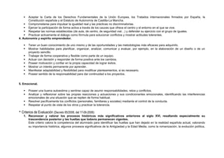  Aceptar la Carta de los Derechos Fundamentales de la Unión Europea, los Tratados internacionales firmados por España, la
Constitución española y el Estatuto de Autonomía de Castilla-La Mancha.
 Comprometerse para impulsar la igualdad real y las prácticas no discriminatorias.
 Ejercer la participación de forma activa a través de los cauces que ofrece el centro y el entorno en el que se vive.
 Respetar las normas establecidas (de aula, de centro, de seguridad vial…) y defender su ejercicio con el grupo de iguales.
 Practicar activamente el diálogo como fórmula para solucionar conflictos y mostrar actitudes tolerantes.
4. Autonomía y espíritu emprendedor.
 Tener un buen conocimiento de uno mismo y de las oportunidades y las metodologías más eficaces para adquirirlo.
 Mostrar habilidades para planificar, organizar, analizar, comunicar y evaluar, por ejemplo, en la elaboración de un diseño o de un
proyecto sencillo.
 Trabajar de forma cooperativa y flexible como parte de un equipo.
 Actuar con decisión y responder de forma positiva ante los cambios.
 Poseer motivación y confiar en la propia capacidad de lograr éxitos.
 Mostrar un interés permanente por aprender.
 Manifestar adaptabilidad y flexibilidad para modificar planteamientos, si es necesario.
 Poseer sentido de la responsabilidad para dar continuidad a los proyectos.
5. Emocional.
 Poseer una buena autoestima y sentirse capaz de asumir responsabilidades, retos y conflictos.
 Analizar y reflexionar sobre las propias reacciones y actuaciones y sus condicionantes emocionales, identificando las interferencias
emocionales de una situación que se repiten de forma habitual.
 Resolver pacíficamente los conflictos (personales, familiares y sociales) mediante el control de la conducta.
 Respetar al punto de vista de los otros y practicar la tolerancia.
* Criterios de Evaluación (Decreto 85/2008, del 17-06-2008):
1. Reconocer y valorar los procesos históricos más significativos anteriores al siglo XVI, resaltando especialmente su
trascendencia posterior y las huellas que todavía permanecen vigentes.
Este criterio valora la competencia del alumnado para identificar las huellas que han dejado en la realidad española actual, valorando
su importancia histórica, algunos procesos significativos de la Antigüedad y la Edad Media, como la romanización, la evolución política,
 