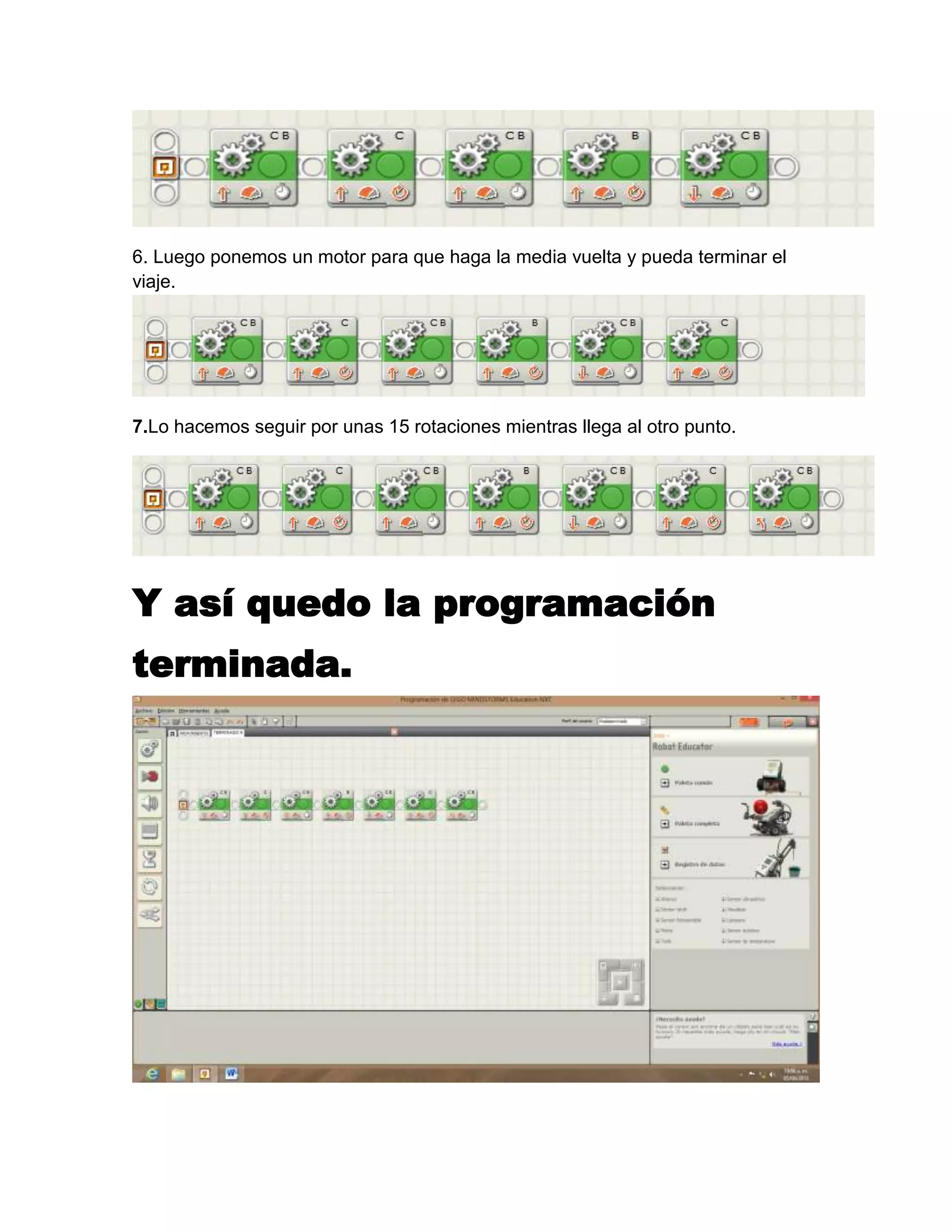6. Luego ponemos un motor para que haga la media vuelta y pueda terminar el
viaje.
7.Lo hacemos seguir por unas 15 rotaciones mientras llega al otro punto.
Y así quedo la programación
terminada.