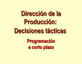 Dirección de laDirección de la
Producción:Producción:
Decisiones tácticasDecisiones tácticas
ProgramaciónProgramación
a corto plazoa corto plazo
 
