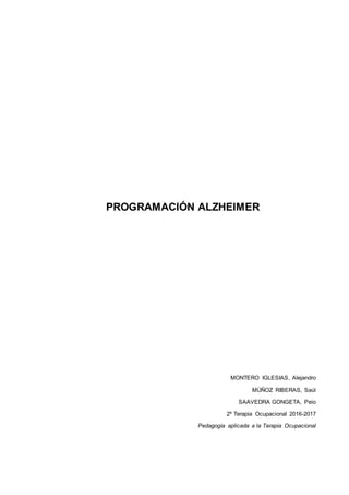 PROGRAMACIÓN ALZHEIMER
MONTERO IGLESIAS, Alejandro
MÚÑOZ RIBERAS, Saúl
SAAVEDRA GONGETA, Peio
2º Terapia Ocupacional 2016-2017
Pedagogía aplicada a la Terapia Ocupacional
 
