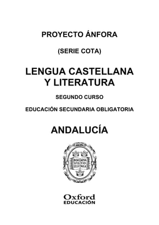 PROYECTO ÁNFORA

         (SERIE COTA)


LENGUA CASTELLANA
   Y LITERATURA
        SEGUNDO CURSO

EDUCACIÓN SECUNDARIA OBLIGATORIA



       ANDALUCÍA
 