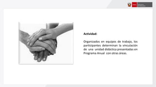 Actividad:
Organizados en equipos de trabajo, los
participantes determinan la vinculación
de una unidad didáctica presentadas en
Programa Anual con otras áreas.
 