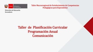Dirección de Educación
Secundaria
Taller Macrorregional de Fortalecimiento de Competencias
Pedagógicas para Especialistas
Taller de Planificación Curricular
Programación Anual
Comunicación
 