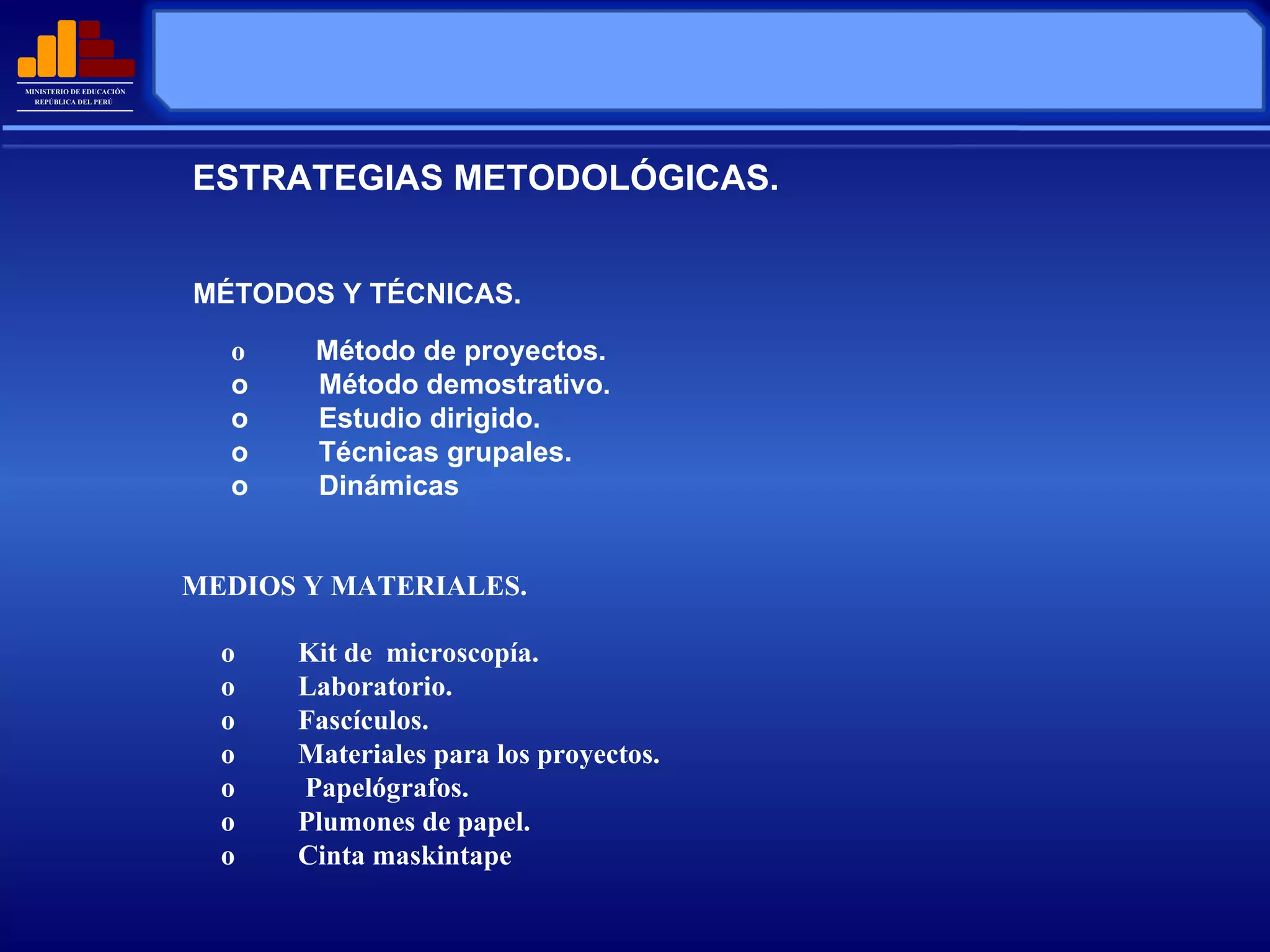 o  Kit de  microscopía. o         Laboratorio. o         Fascículos. o         Materiales para los proyectos. o          Papelógrafos. o         Plumones de papel. o         Cinta maskintape ESTRATEGIAS METODOLÓGICAS. MÉTODOS Y TÉCNICAS. o          Método de proyectos. o         Método demostrativo. o         Estudio dirigido. o         Técnicas grupales. o         Dinámicas MEDIOS Y MATERIALES. 