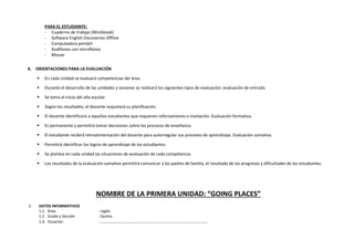 PARA EL ESTUDIANTE:
- Cuaderno de trabajo (Workbook)
- Software English Discoveries Offline
- Computadora portátil
- Audífonos con micrófonos
- Mouse
X. ORIENTACIONES PARA LA EVALUACIÓN
 En cada Unidad se evaluará competencias del área.
 Durante el desarrollo de las unidades y sesiones se realizará los siguientes tipos de evaluación: evaluación de entrada.
 Se toma al inicio del año escolar.
 Según los resultados, el docente reajustará su planificación.
 El docente identificará a aquellos estudiantes que requieren reforzamiento o nivelación. Evaluación formativa.
 Es permanente y permitirá tomar decisiones sobre los procesos de enseñanza.
 El estudiante recibirá retroalimentación del docente para autorregular sus procesos de aprendizaje. Evaluación sumativa.
 Permitirá identificar los logros de aprendizaje de los estudiantes.
 Se plantea en cada unidad las situaciones de evaluación de cada competencia.
 Los resultados de la evaluación sumativa permitirá comunicar a los padres de familia, el resultado de los progresos y dificultades de los estudiantes.
NOMBRE DE LA PRIMERA UNIDAD: “GOING PLACES”
I. DATOS INFORMATIVOS
1.1. Área : Inglés
1.2. Grado y Sección : Quinto
1.3. Duración : ………………………………………………………………………………………..
 