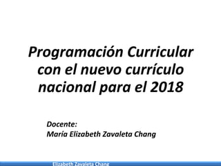 Elizabeth Zavaleta Chang
Programación Curricular
con el nuevo currículo
nacional para el 2018
Docente:
María Elizabeth Zavaleta Chang
 