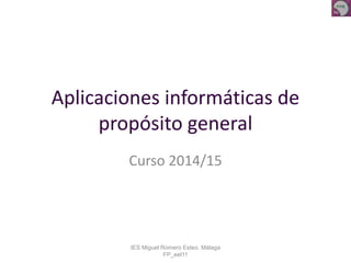Aplicaciones informáticas de 
propósito general 
Curso 2014/15 
IES Miguel Romero Esteo. Málaga 
FP_eel11 
 
