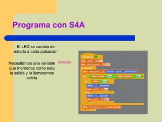 Programa con S4A
Necesitamos una variable
que memorice como esta
la salida y la llamaremos
salida
El LED se cambia de
estado a cada pulsación
 
