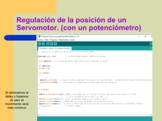 Regulación de la posición de un
Servomotor. (con un potenciómetro)
Si eliminamos el
delay o bajamos
el valor el
movimiento será
más continuo
 