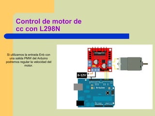 Control de motor de
cc con L298N
Si utilizamos la entrada Enb con
una salida PMW del Arduino
podremos regular la velocidad del
motor.
 