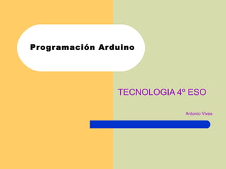 Programación Arduino
TECNOLOGIA 4º ESO
Antonio Vives
 