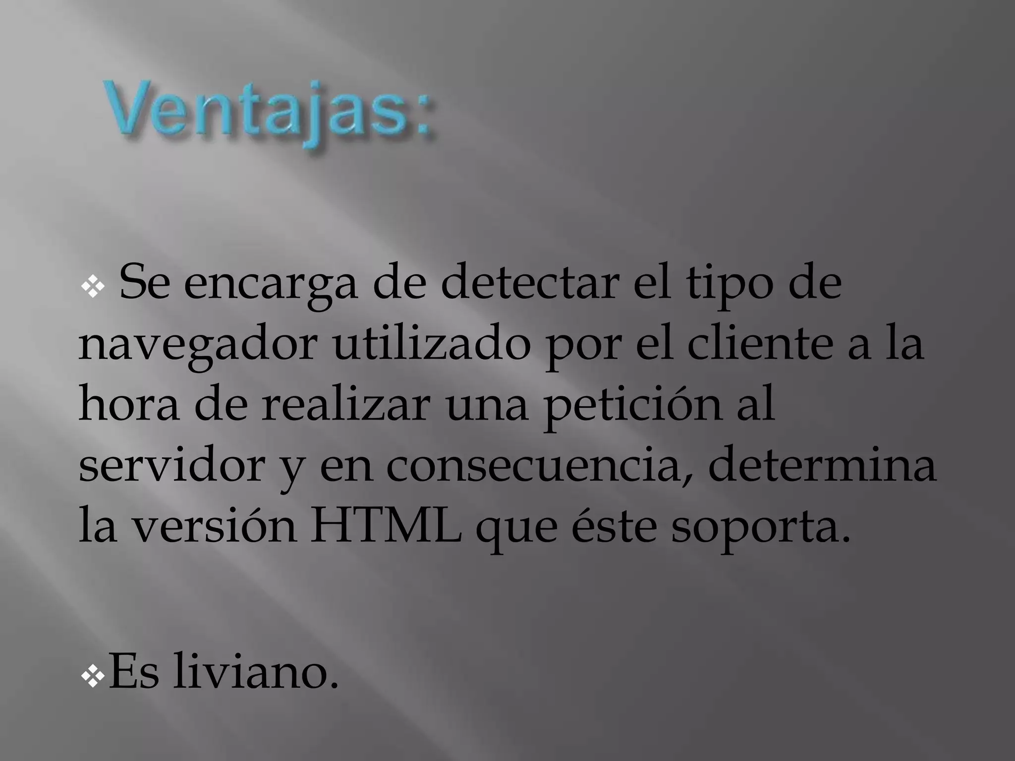 Ventajas: Se encarga de detectar el tipo de navegador utilizado por el cliente a la hora de realizar una petición al servidor y en consecuencia, determina la versión HTML que éste soporta.