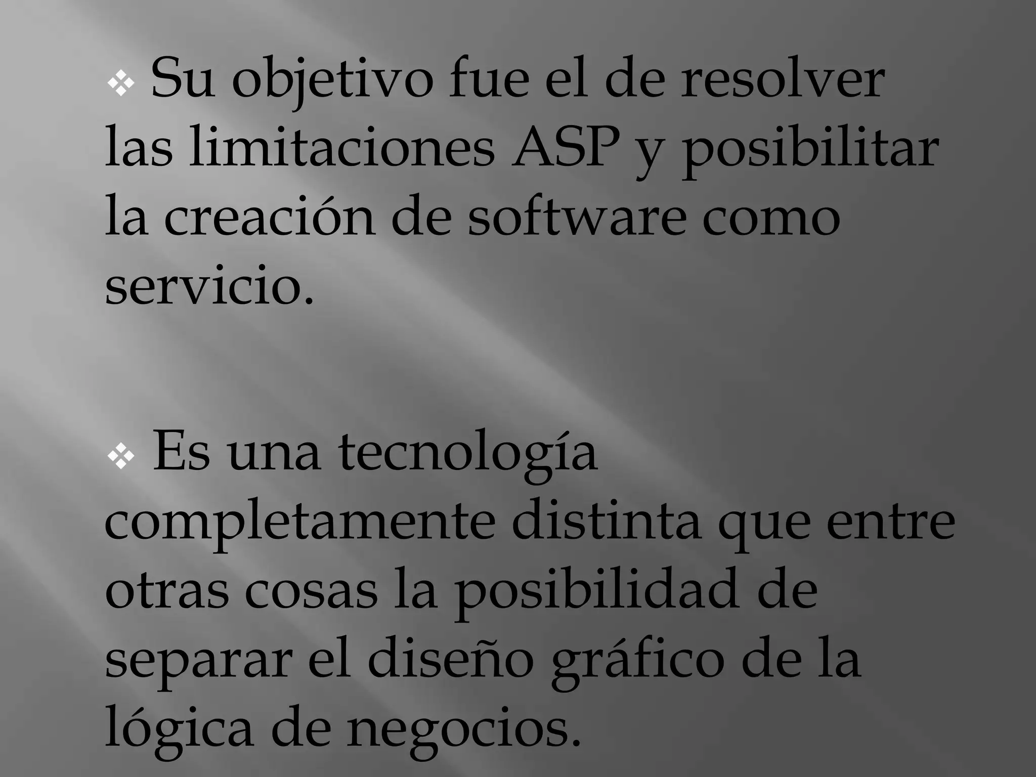 Forma parte de la plataforma NET de Microsoft y es la tecnología sucesora de la tecnología Active Server Page (ASP). Su objetivo fue el de resolver las limitaciones ASP y posibilitar la creación de software como servicio.