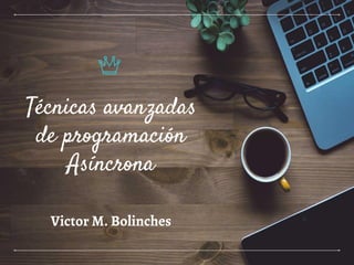 Técnicas avanzadas
de programación
Asíncrona
Victor M. Bolinches
 