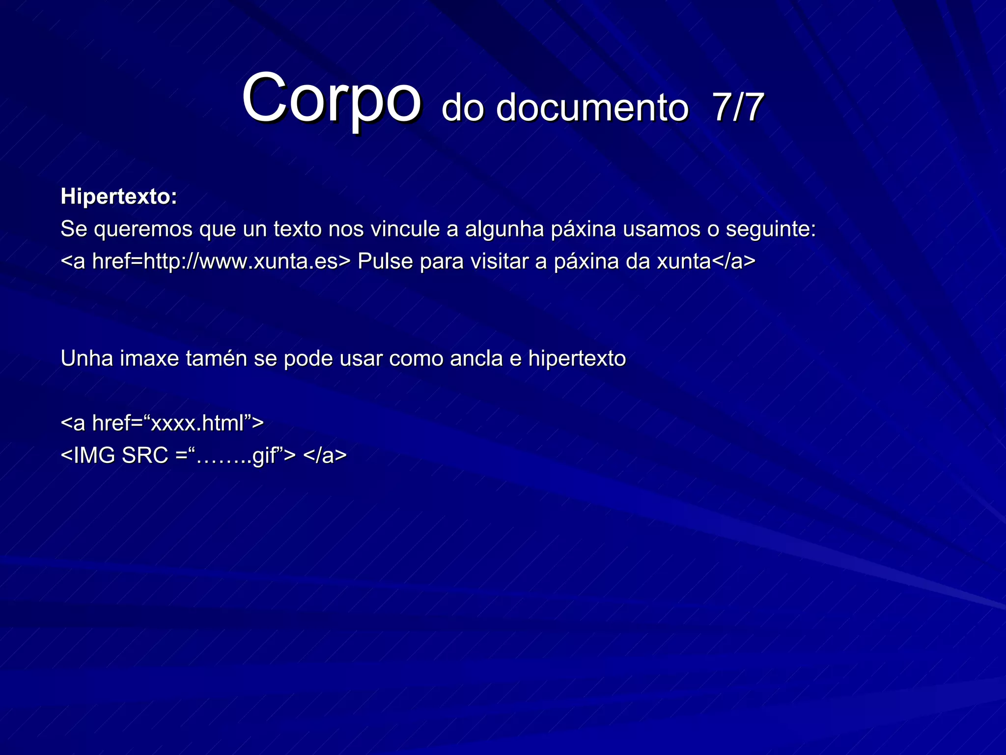 Hipertexto: Se queremos que un texto nos vincule a algunha páxina usamos o seguinte: <a href=http://www.xunta.es> Pulse para visitar a páxina da xunta</a> Unha imaxe tamén se pode usar como ancla e hipertexto <a href=“xxxx.html”> <IMG SRC =“……..gif”> </a> Corpo  do documento  7/7 