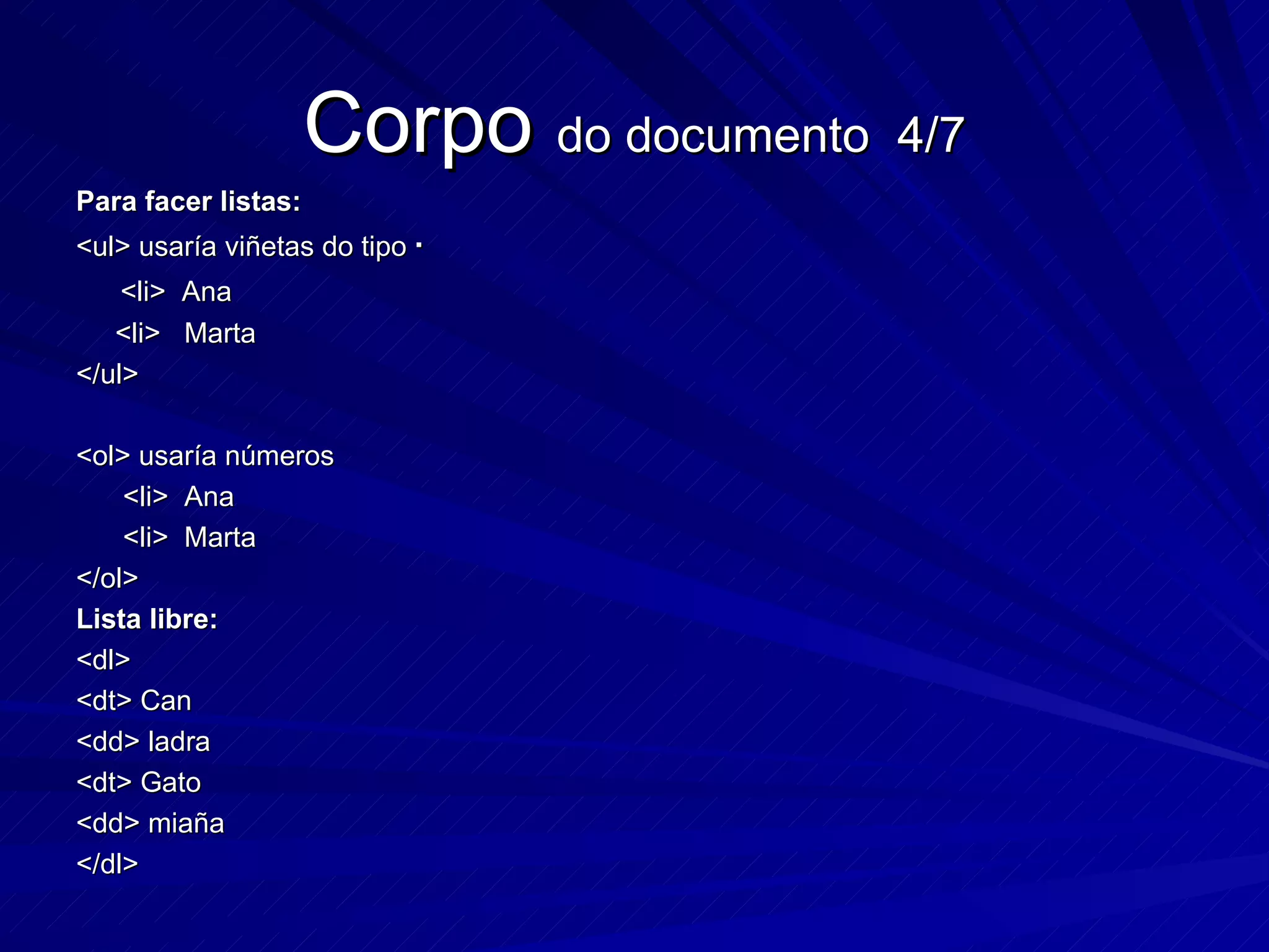 Corpo  do documento  4/7 Para facer listas: <ul> usaría viñetas do tipo  · <li>  Ana <li>  Marta </ul> <ol> usaría números <li>  Ana <li>  Marta </ol> Lista libre: <dl> <dt> Can <dd> ladra <dt> Gato <dd> miaña </dl> 