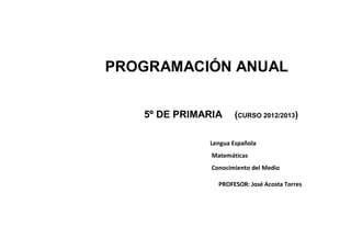 PROGRAMACIÓN ANUAL


   5º DE PRIMARIA     (CURSO 2012/2013)


              Lengua Española
               Matemáticas
               Conocimiento del Medio

                 PROFESOR: José Acosta Torres
 
