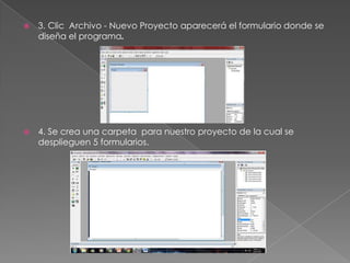  3. Clic Archivo - Nuevo Proyecto aparecerá el formulario donde se
diseña el programa.
 4. Se crea una carpeta para nuestro proyecto de la cual se
desplieguen 5 formularios.
 