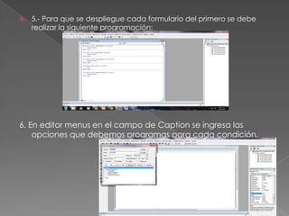  5.- Para que se despliegue cada formulario del primero se debe
realizar la siguiente programación:
6. En editor menus en el campo de Caption se ingresa las
opciones que debemos programas para cada condición.
 