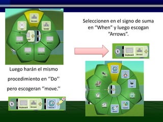 Seleccionen en el signo de suma
                             en “When” y luego escogan
                                      “Arrows”.




 Luego harán el mismo
procedimiento en ‘’Do’’
pero escogeran ‘’move.’’
 