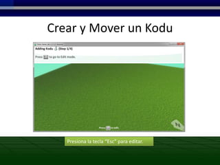 Crear y Mover un Kodu




   Presiona la tecla “Esc” para editar.
 