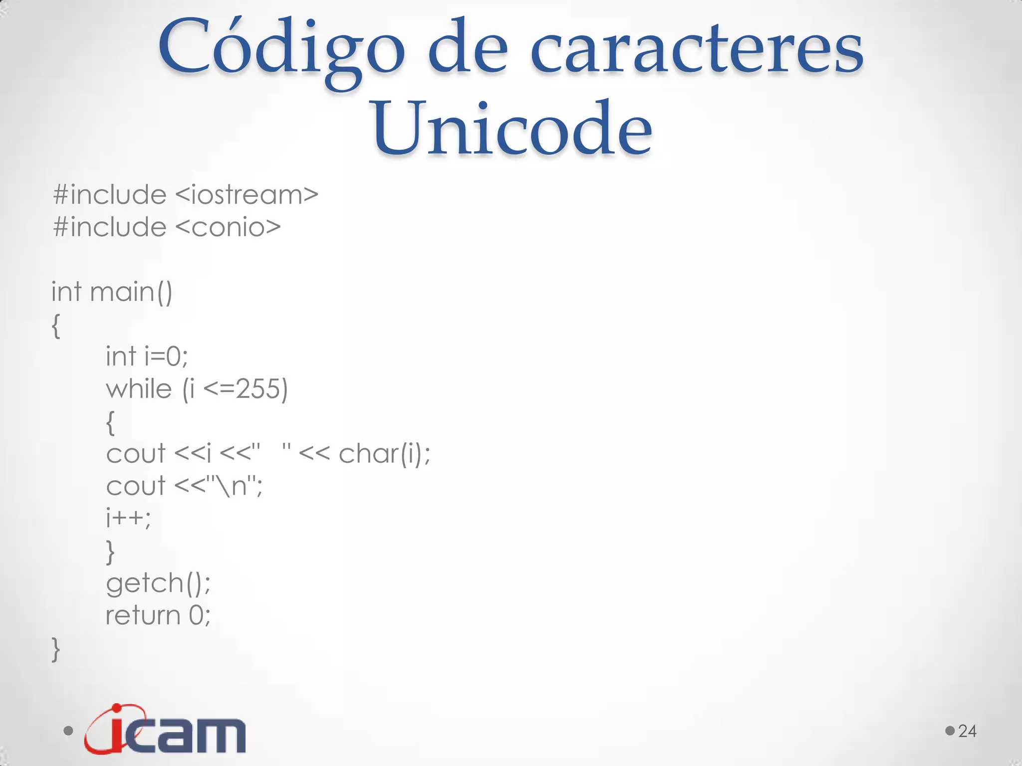Código de caracteres
             Unicode
#include <iostream>
#include <conio>

int main()
{
     int i=0;
     while (i <=255)
     {
     cout <<i <<" " << char(i);
     cout <<"n";
     i++;
     }
     getch();
     return 0;
}

                                  24
 