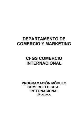 DEPARTAMENTO DE
COMERCIO Y MARKETING
CFGS COMERCIO
INTERNACIONAL
PROGRAMACIÓN MÓDULO
COMERCIO DIGITAL
INTERNACIONAL
2º curso
 