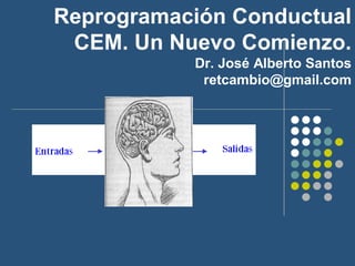 Reprogramación Conductual
 CEM. Un Nuevo Comienzo.
           Dr. José Alberto Santos
            retcambio@gmail.com
 