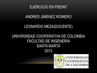 EJERCICIO EN PSEINT
ANDRES JIMENEZ ROMERO
LEONARDO MEZA(DOCENTE)
UNIVERSIDAD COOPERATIVA DE COLOMBIA
FACULTAD DE INGENERIA
SANTA MARTA
2013
 