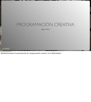 PROGRAMACIÓN CREATIVA
                                                      skip intro




                                                           1
martes 22 de junio de 2010                                                          1

[twitter]iniciando mi presentación de “programación creativa” en el IED[/twitter]
 
