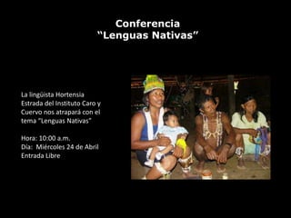 Conferencia
                          “Lenguas Nativas”




La lingüista Hortensia
Estrada del Instituto Caro y
Cuervo nos atrapará con el
tema “Lenguas Nativas”

Hora: 10:00 a.m.
Día: Miércoles 24 de Abril
Entrada Libre
 