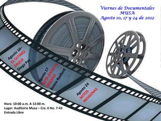 Viernes de Documentales
                                                   MUSA
                                          Agosto 10, 17 y 24 de 2012




Hora: 10:00 a.m. A 12:00 m.
Lugar: Auditorio Musa – Cra. 6 No. 7-43
Entrada Libre
 