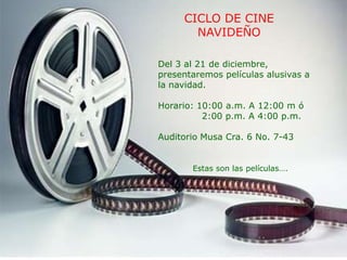 CICLO DE CINE
       NAVIDEÑO

Del 3 al 21 de diciembre,
presentaremos películas alusivas a
la navidad.

Horario: 10:00 a.m. A 12:00 m ó
          2:00 p.m. A 4:00 p.m.

Auditorio Musa Cra. 6 No. 7-43


       Estas son las películas….
 