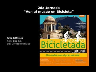 2da Jornada
                “Ven al museo en Bicicleta”




Patio del Museo
Hora: 3:00 p.m.
Día: viernes 8 de Marzo
 