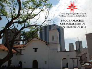 Museo Arqueológico La Merced
Fondo de promoción de la Cultura

 PROGRAMACION
CULTURAL MES DE
NOVIEMBRE DE 2011
 