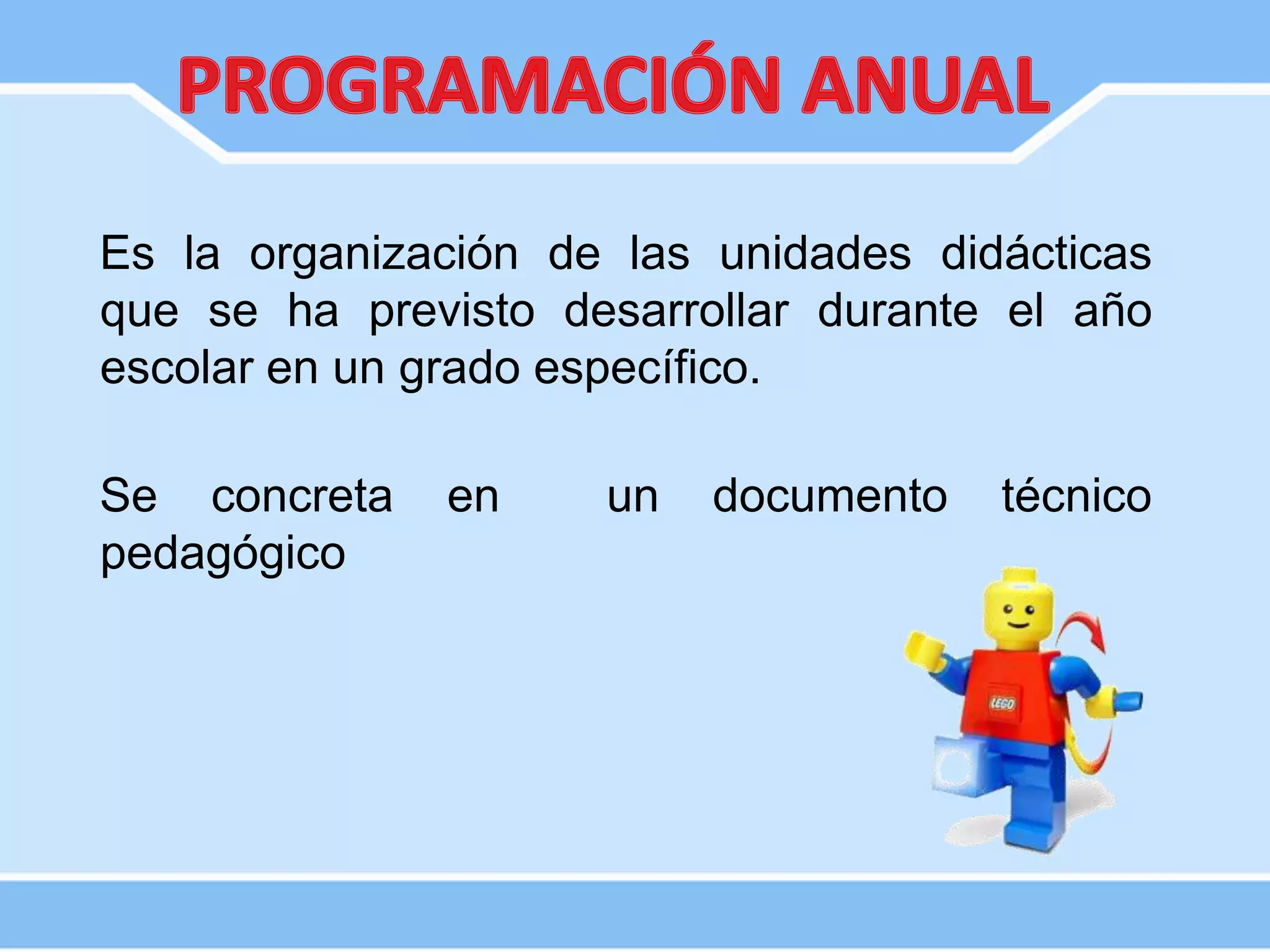 Es la organización de las unidades didácticas
que se ha previsto desarrollar durante el año
escolar en un grado específico.
Se concreta en un documento técnico
pedagógico
 