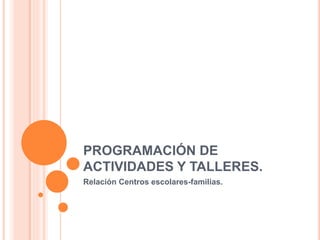 PROGRAMACIÓN DE
ACTIVIDADES Y TALLERES.
Relación Centros escolares-familias.
 