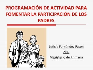 PROGRAMACIÓN DE ACTIVIDAD PARA FOMENTAR LA PARTICIPACIÓN DE LOS PADRES Leticia Fernández Patón 2ºA  Magisterio de Primaria 