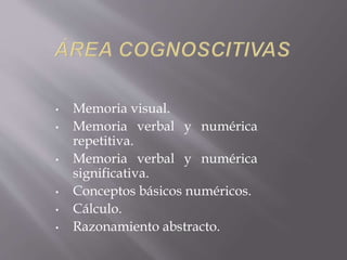 • Memoria visual. 
• Memoria verbal y numérica 
repetitiva. 
• Memoria verbal y numérica 
significativa. 
• Conceptos básicos numéricos. 
• Cálculo. 
• Razonamiento abstracto. 
 