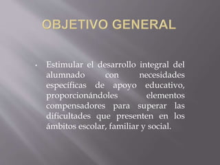 • Estimular el desarrollo integral del
alumnado con necesidades
específicas de apoyo educativo,
proporcionándoles elementos
compensadores para superar las
dificultades que presenten en los
ámbitos escolar, familiar y social.
 