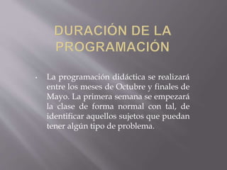 • La programación didáctica se realizará
entre los meses de Octubre y finales de
Mayo. La primera semana se empezará
la clase de forma normal con tal, de
identificar aquellos sujetos que puedan
tener algún tipo de problema.
 