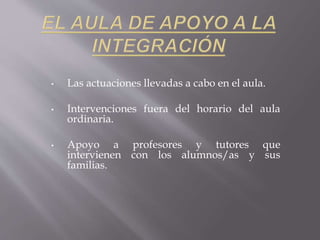 • Las actuaciones llevadas a cabo en el aula.
• Intervenciones fuera del horario del aula
ordinaria.
• Apoyo a profesores y tutores que
intervienen con los alumnos/as y sus
familias.
 