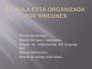 • Rincón del tiempo
• Rincón del aseo y autonomía.
• Rincón de estimulación del lenguaje
oral
• Rincón informático.
• Rincón de trabajo individual.
 