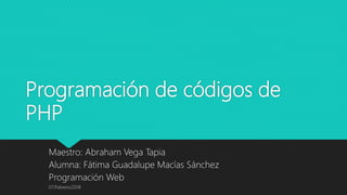 Programación de códigos de
PHP
Maestro: Abraham Vega Tapia
Alumna: Fátima Guadalupe Macías Sánchez
Programación Web
07/Febrero/2018
 