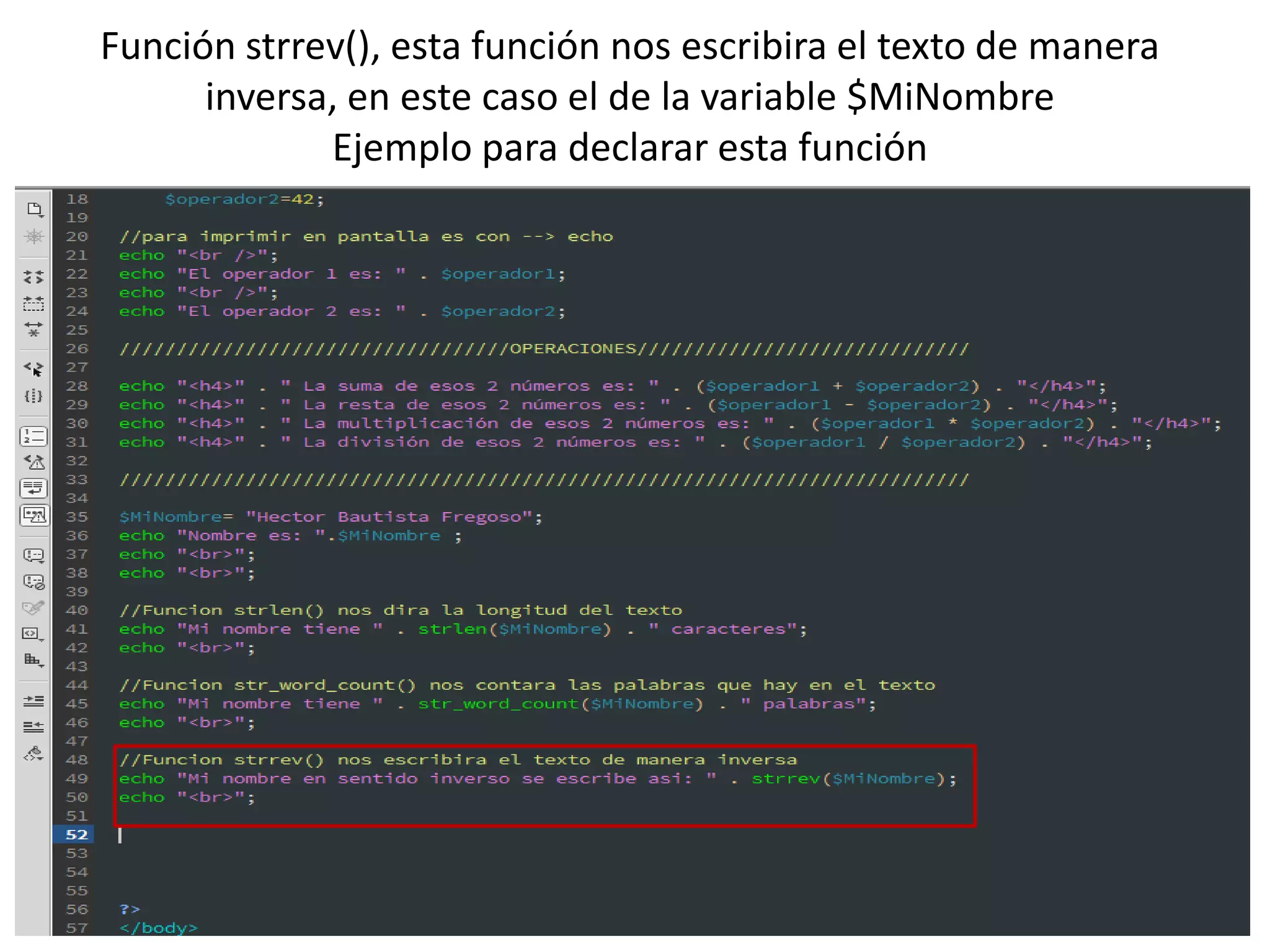 Función strrev(), esta función nos escribira el texto de manera
inversa, en este caso el de la variable $MiNombre
Ejemplo para declarar esta función
 