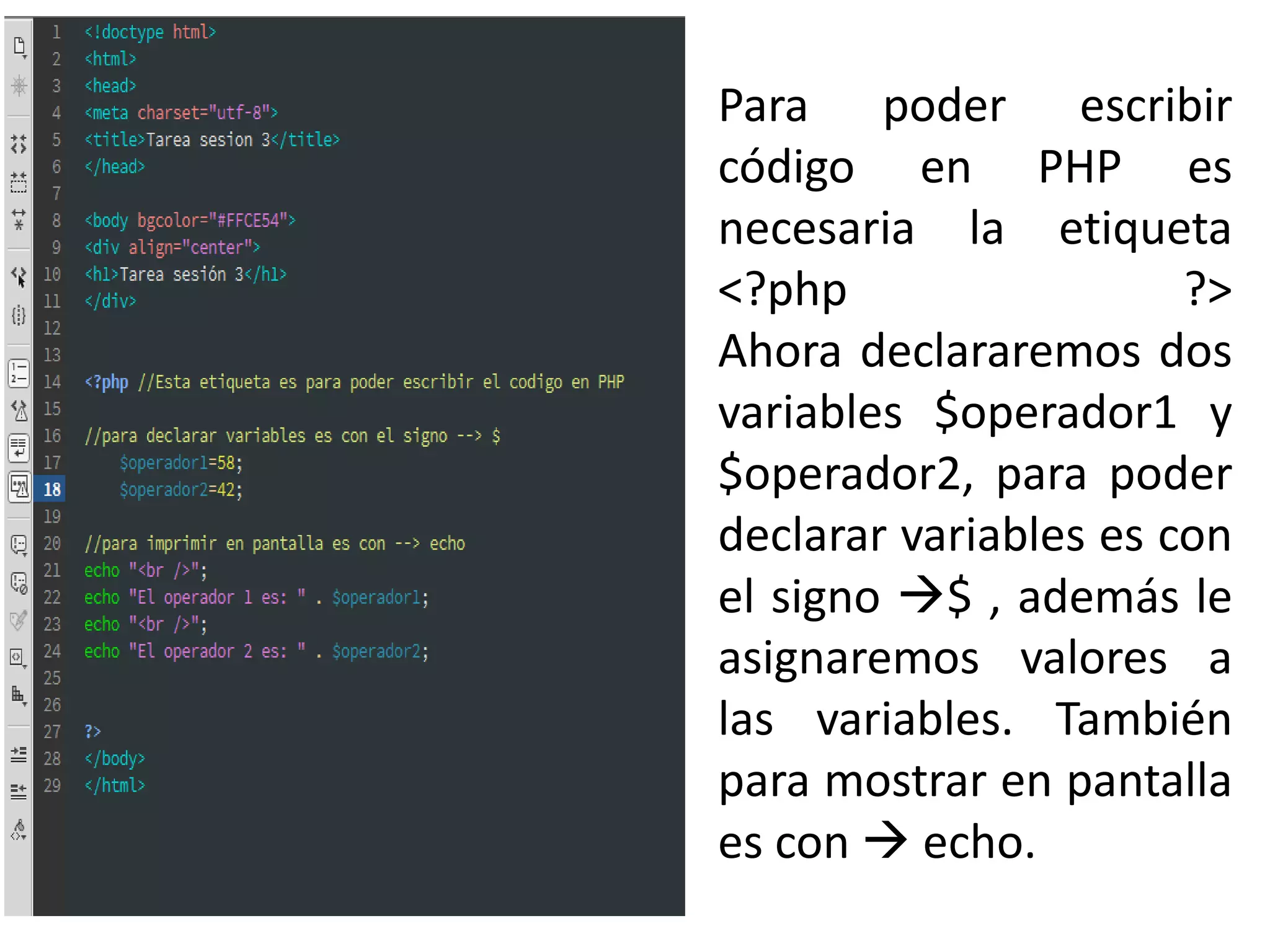 Para poder escribir
código en PHP es
necesaria la etiqueta
<?php ?>
Ahora declararemos dos
variables $operador1 y
$operador2, para poder
declarar variables es con
el signo $ , además le
asignaremos valores a
las variables. También
para mostrar en pantalla
es con  echo.
 