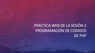 PRÁCTICA WEB DE LA SESIÓN 3
PROGRAMACIÓN DE CODIGOS
DE PHP
 